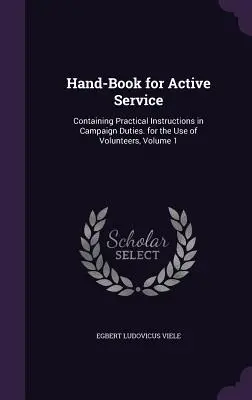 Hand-Book for Active Service: Conține instrucțiuni practice privind îndatoririle de campanie, pentru uzul voluntarilor, volumul 1 - Hand-Book for Active Service: Containing Practical Instructions in Campaign Duties. for the Use of Volunteers, Volume 1