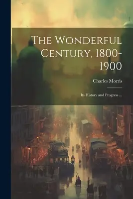 Secolul minunat, 1800-1900: Istoria și progresul său ... - The Wonderful Century, 1800-1900: Its History and Progress ...