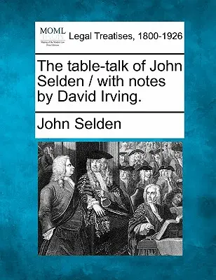 The Table-Talk of John Selden / Cu note de David Irving. - The Table-Talk of John Selden / With Notes by David Irving.