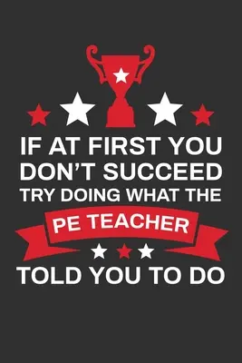 If At First You Don't Succes Try Doing What Your PE Teacher Told You To Doing: Cadou de mulțumire pentru profesorul de educație fizică Excelent pentru aprecierea profesorilor - If At First You Don't Succeed Try Doing What Your PE Teacher Told You To Doing: Thank you Gift for PE Teacher Great for Teacher Appreciation