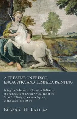Un tratat despre pictura în frescă, encaustică și tempera; fiind substanța prelegerilor ținute la Societatea Artiștilor Britanici și la Școala - A Treatise on Fresco, Encaustic, and Tempera Painting; Being the Substance of Lectures Delivered at The Society of British Artists, and at the School