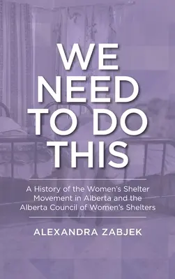 Trebuie să facem asta: O istorie a mișcării pentru adăpostul femeilor din Alberta și a Consiliului Alberta al adăposturilor pentru femei - We Need to Do This: A History of the Women's Shelter Movement in Alberta and the Alberta Council of Women's Shelters