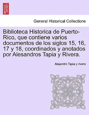 Biblioteca Historica de Puerto-Rico, care conține varios documentos de los siglos 15, 16, 17 y 18, coordinados y anotados por Alesandros Tapia y River - Biblioteca Historica de Puerto-Rico, que contiene varios documentos de los siglos 15, 16, 17 y 18, coordinados y anotados por Alesandros Tapia y River