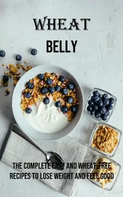 Wheat Belly: Rețete complete ușoare și fără grâu pentru a pierde în greutate și a te simți bine - Wheat Belly: The Complete Easy and Wheat-free Recipes to Lose Weight and Feel Good