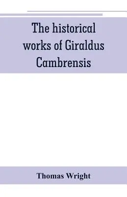 Lucrările istorice ale lui Giraldus Cambrensis: conținând topografia Irlandei și istoria cuceririi Irlandei, traduse de - Thomas - The historical works of Giraldus Cambrensis: containing the topography of Ireland, and the history of The conquest of Ireland, translated by - Thomas