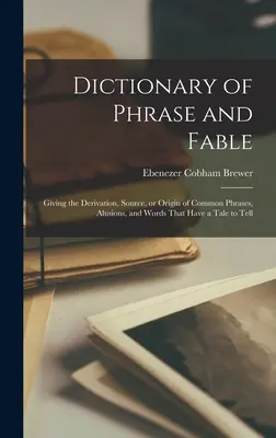 Dictionary of Phrase and Fable: Giving the Derivation, Source, or Origin of Common Phrases, Alusions, and Words That Have a Tale to Tell
