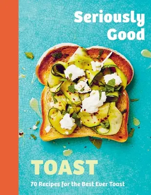 Seriously Good Toast: Peste 70 de rețete pentru cea mai bună pâine prăjită vreodată - Seriously Good Toast: Over 70 Recipes for the Best Ever Toast