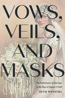 Vows, Veils, and Masks: Spectacolul căsătoriei în piesele lui Eugene O'Neill: The Performance of Marriage in the Plays of Eugene O'Neill - Vows, Veils, and Masks: The Performance of Marriage in the Plays of Eugene O'Neill
