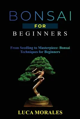 Bonsai pentru începători: De la răsad la capodoperă: Tehnici Bonsai pentru începători - Bonsai for Beginners: From Seedling to Masterpiece: Bonsai Techniques for Beginners
