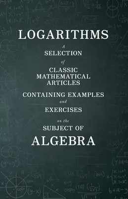 Logaritmi - O selecție de articole matematice clasice conținând exemple și exerciții pe tema algebrei (Mathematics Series) - Logarithms - A Selection of Classic Mathematical Articles Containing Examples and Exercises on the Subject of Algebra (Mathematics Series)