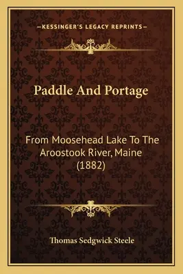 Paddle And Portage: De la lacul Moosehead la râul Aroostook, Maine (1882) - Paddle And Portage: From Moosehead Lake To The Aroostook River, Maine (1882)
