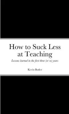 Cum să fii mai puțin nașpa la predat: Lecții învățate în primii trei ani (sau cam așa ceva) - How to suck less at teaching: Lessons learned in the first three (or so) years