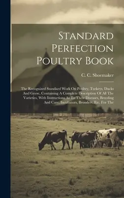 Standard Perfection Poultry Book: Lucrarea standard recunoscută privind păsările de curte, curcile, rațele și gâștele, conținând o descriere completă a tuturor varietăților - Standard Perfection Poultry Book: The Recognized Standard Work On Poultry, Turkeys, Ducks And Geese, Containing A Complete Description Of All The Vari
