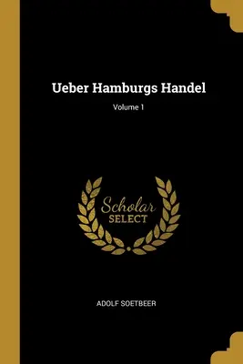 Ueber Hamburgs Handel; Volumul 1 - Ueber Hamburgs Handel; Volume 1