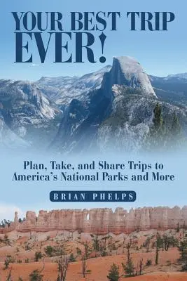 Your Best Trip Ever! Plan, Take, and Share Trips to America's National Parks and More - Your Best Trip Ever!: Plan, Take, and Share Trips to America's National Parks and More