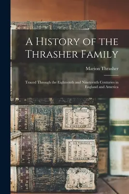 O istorie a familiei Thrasher: Urmărite prin secolele al XVIII-lea și al XIX-lea în Anglia și America - A History of the Thrasher Family: Traced Through the Eighteenth and Nineteenth Centuries in England and America