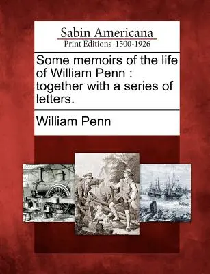 Some Memoirs of the Life of William Penn: Împreună cu o serie de scrisori. - Some Memoirs of the Life of William Penn: Together with a Series of Letters.