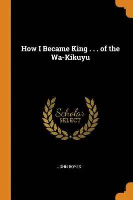 Cum am devenit rege ... al Wa-Kikuyu - How I Became King . . . of the Wa-Kikuyu