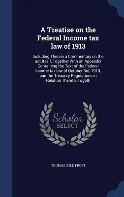 Tratat privind legea federală a impozitului pe venit din 1913: Inclusiv un comentariu asupra legii în sine, împreună cu un apendice conținând textul legii - A Treatise on the Federal Income tax law of 1913: Including Therein a Commentary on the act Itself, Together With an Appendix Containing the Text of t