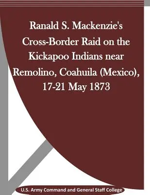 Raidul transfrontalier al lui Ranald S. Mackenzie asupra indienilor Kickapoo de lângă Remolino, Coahuila (Mexic), 17-21 mai 1873 - Ranald S. Mackenzie's Cross-Border Raid on the Kickapoo Indians near Remolino, Coahuila (Mexico), 17-21 May 1873