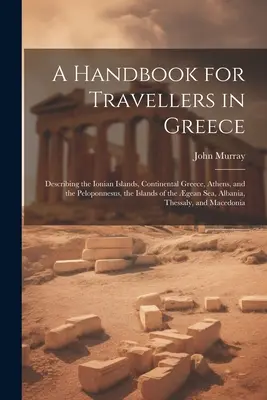 A Handbook for Travellers in Greece: Describing the Ionian Islands, Continental Greece, Athens, and the Peloponnesus, the Islands of the gean Sea, Al