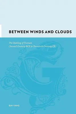 Între vânturi și nori: The Making of Yunnan (Second Century Bce to Twentieth Century Ce) - Between Winds and Clouds: The Making of Yunnan (Second Century Bce to Twentieth Century Ce)