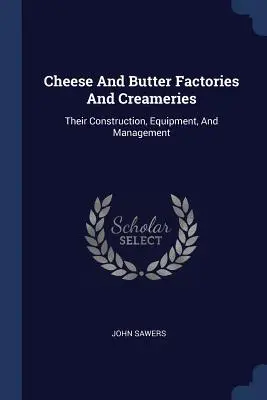 Cheese And Butter Factories And Creameries: Construcția, echipamentul și gestionarea acestora - Cheese And Butter Factories And Creameries: Their Construction, Equipment, And Management