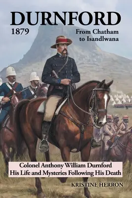 Durnford 1879 de la Chatham la Isandlwana: Colonel Anthony William Durnford His Life and Mysteries Following His Death - Durnford 1879 from Chatham to Isandlwana: Colonel Anthony William Durnford His Life and Mysteries Following His Death