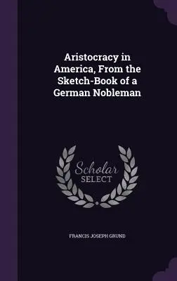 Aristocrația în America, din cartea de schițe a unui nobil german - Aristocracy in America, From the Sketch-Book of a German Nobleman