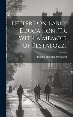 Scrisori despre educația timpurie, traduse cu un memoriu al lui Pestalozzi - Letters On Early Education, Tr. With a Memoir of Pestalozzi