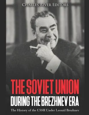 Uniunea Sovietică în timpul erei Brejnev: Istoria URSS sub Leonid Brejnev - The Soviet Union during the Brezhnev Era: The History of the USSR Under Leonid Brezhnev