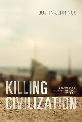 Uciderea civilizației: O reevaluare a urbanismului timpuriu și a consecințelor sale - Killing Civilization: A Reassessment of Early Urbanism and Its Consequences