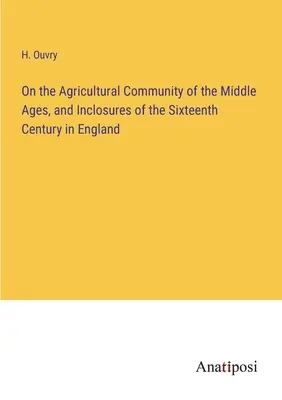 Despre comunitatea agricolă din Evul Mediu și incintele din secolul al XVI-lea în Anglia - On the Agricultural Community of the Middle Ages, and Inclosures of the Sixteenth Century in England