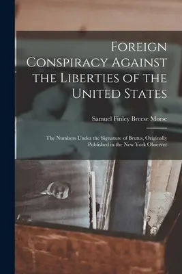 Conspirație străină împotriva libertăților Statelor Unite: Numerele sub semnătura lui Brutus, publicate inițial în New York Observe - Foreign Conspiracy Against the Liberties of the United States: The Numbers Under the Signature of Brutus, Originally Published in the New York Observe