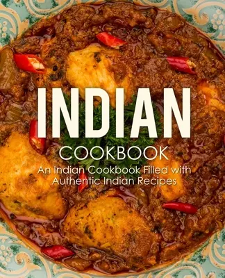 Carte de bucate indiană: O carte de bucate indiană plină cu rețete indiene autentice (ediția a 2-a) - Indian Cookbook: An Indian Cookbook Filled with Authentic Indian Recipes (2nd Edition)