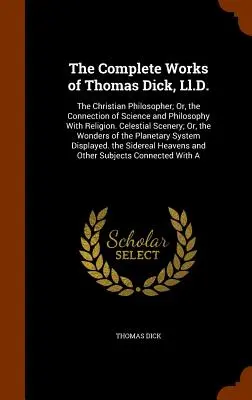 The Complete Works of Thomas Dick, Ll.D.: The Christian Philosopher; Or, the Connection of Science and Philosophy With Religion. Celestial Scenery; Or