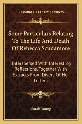 Some Particulars Relating To The Life And Death Of Rebecca Scudamore: Interspersed With Interesting Reflections, Together With Extracts From Divers Of