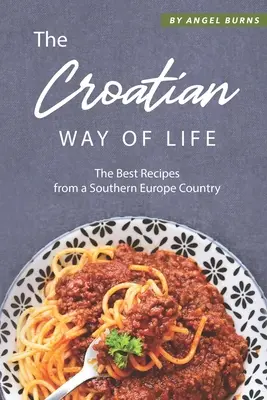 Modul croat de viață: Cele mai bune rețete dintr-o țară din sudul Europei - The Croatian Way of Life: The Best Recipes from a Southern Europe Country