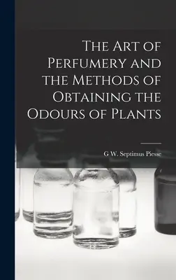 Arta parfumeriei și metodele de obținere a mirosurilor de plante - The Art of Perfumery and the Methods of Obtaining the Odours of Plants