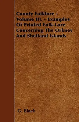 Folclor județean - Volumul III. - Exemple de folclor tipărit referitor la insulele Orkney și Shetland - County Folklore - Volume III. - Examples Of Printed Folk-Lore Concerning The Orkney And Shetland Islands
