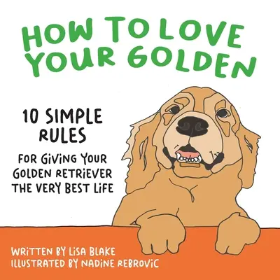 Cum să-ți iubești Golden-ul: 10 reguli simple pentru a-i oferi Golden Retriever-ului tău cea mai bună viață - How to Love Your Golden: 10 Simple Rules for Giving Your Golden Retriever the Very Best Life