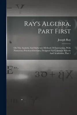 Algebra lui Ray, prima parte: On The Analytic And Inductive Methods Of Instruction, With Numerouse Practical Exercises, Designed For Common Schools A - Ray's Algebra, Part First: On The Analytic And Inductive Methods Of Instruction, With Numerous Practical Exercises, Designed For Common Schools A