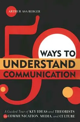 50 Ways to Understand Communication (50 de moduri de a înțelege comunicarea): A Guided Tour of Key Ideas and Theorists in Communication, Media, and Culture - 50 Ways to Understand Communication: A Guided Tour of Key Ideas and Theorists in Communication, Media, and Culture