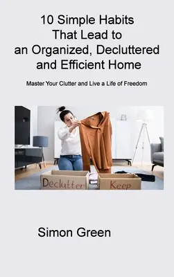 10 obiceiuri simple care duc la o casă organizată, dezordonată și eficientă: Stăpânește-ți dezordinea și trăiește o viață de libertate - 10 Simple Habits That Lead to an Organized, Decluttered and Efficient Home: Master Your Clutter and Live a Life of Freedom