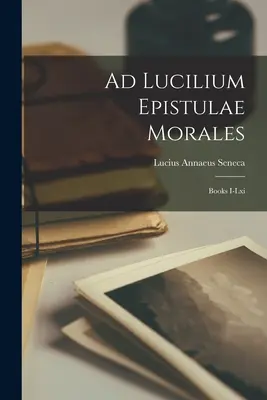Ad Lucilium Epistulae Morales: Cărțile I-lxi - Ad Lucilium Epistulae Morales: Books I-lxi