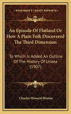 Un episod din Flatland sau cum a descoperit un om simplu a treia dimensiune: La care se adaugă o schiță a istoriei Unaea - An Episode Of Flatland Or How A Plain Folk Discovered The Third Dimension: To Which Is Added An Outline Of The History Of Unaea