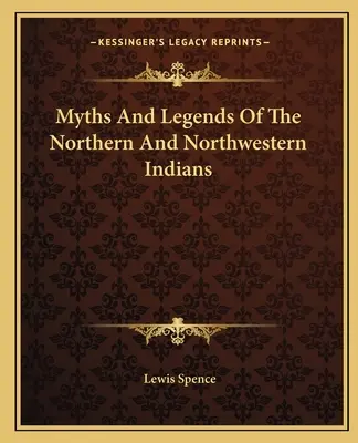 Mituri și legende ale indienilor din nord și nord-vest - Myths And Legends Of The Northern And Northwestern Indians