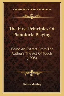 The First Principles Of Pianoforte Playing: Fiind un extras din cartea autorului The Act Of Touch (1905) - The First Principles Of Pianoforte Playing: Being An Extract From The Author's The Act Of Touch (1905)