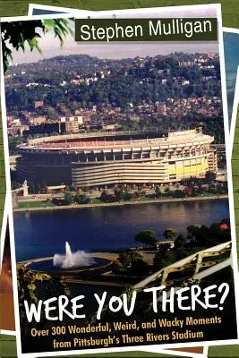 Ai fost acolo? Over 300 Wonderful, Weird, and Wacky Moments from Pittsburgh's Three Rivers Stadium - Were You There?: Over 300 Wonderful, Weird, and Wacky Moments from Pittsburgh's Three Rivers Stadium