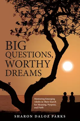 Întrebări mari, vise valoroase: Mentoring Emerging Adults in Their Search for Meaning, Purpose, and Faith - Big Questions, Worthy Dreams: Mentoring Emerging Adults in Their Search for Meaning, Purpose, and Faith